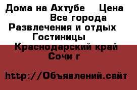 Дома на Ахтубе. › Цена ­ 500 - Все города Развлечения и отдых » Гостиницы   . Краснодарский край,Сочи г.